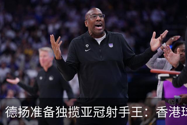 德扬准备独揽亚冠射手王：香港球会亚冠不当陪跑